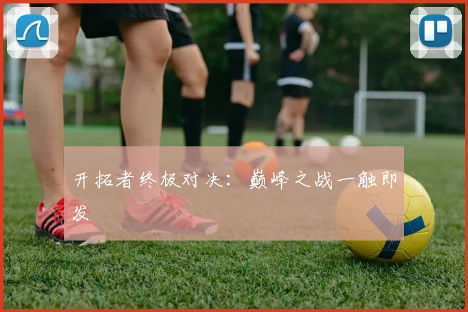 开拓者终极对决：巅峰之战一触即发