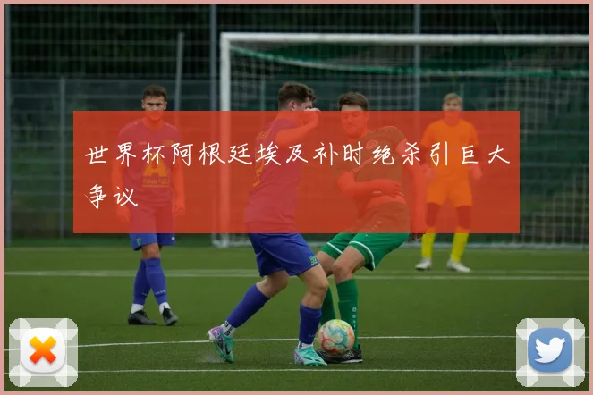 世界杯阿根廷埃及补时绝杀引巨大争议