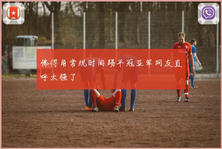 佛得角常规时间踢平冠亚军网友直呼太强了