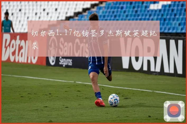 切尔西1.17亿镑签罗杰斯破英超纪录